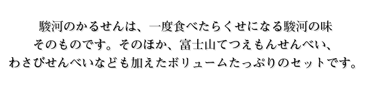 駿河のかるせんは、一度食べたらくせになる駿河の味そのものです。そのほか、富士山てつえもんせんべい、わさびせんべいなども加えたボリュームたっぷりのセットです。