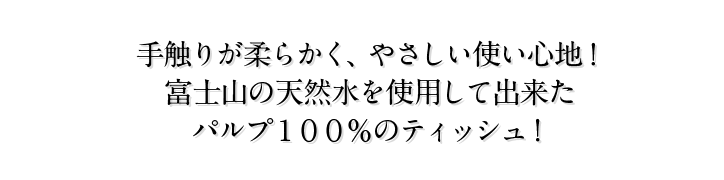 手触りが柔らかく、やさしい使い心地！富士山の天然水を使用して出来たパルプ１００％のティッシュ！