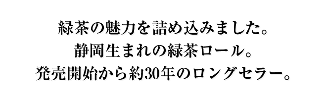 緑茶の魅力を詰め込みました。静岡生まれの緑茶ロール。発売開始から約30年のロングセラー。