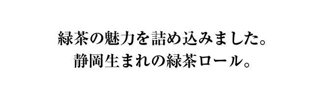 緑茶の魅力を詰め込みました。静岡生まれの緑茶ロール。